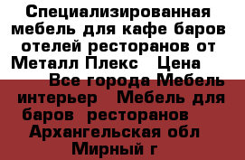 Специализированная мебель для кафе,баров,отелей,ресторанов от Металл Плекс › Цена ­ 5 000 - Все города Мебель, интерьер » Мебель для баров, ресторанов   . Архангельская обл.,Мирный г.